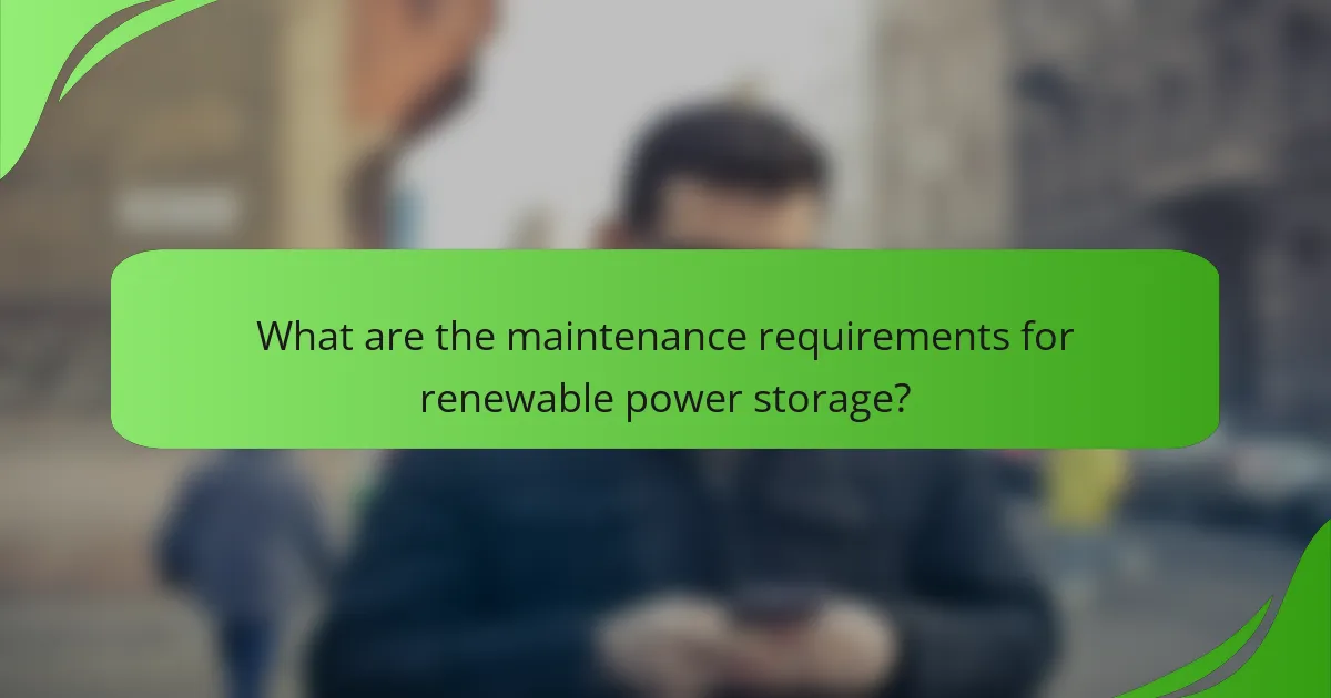 What are the maintenance requirements for renewable power storage?